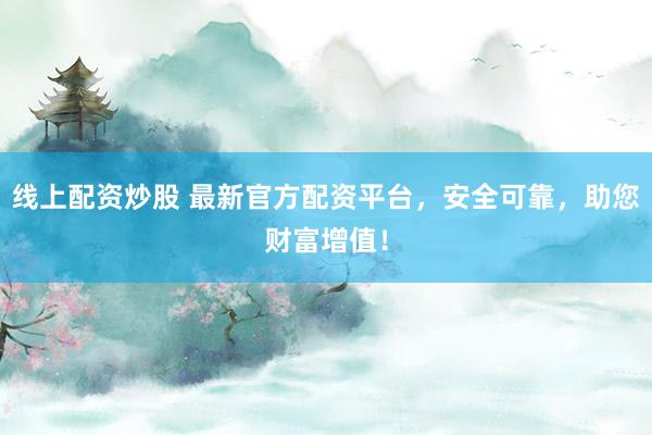 线上配资炒股 最新官方配资平台，安全可靠，助您财富增值！