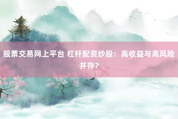 股票交易网上平台 杠杆配资炒股：高收益与高风险并存？