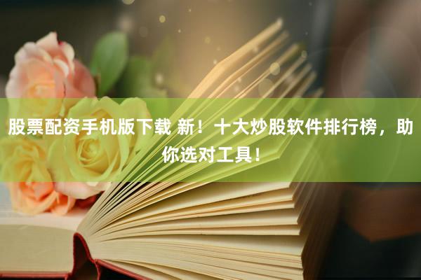 股票配资手机版下载 新！十大炒股软件排行榜，助你选对工具！