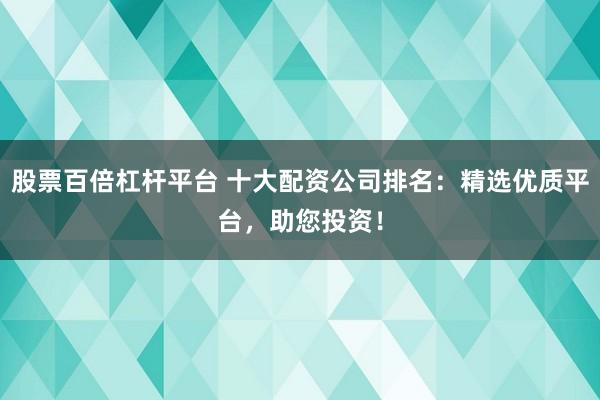 股票百倍杠杆平台 十大配资公司排名：精选优质平台，助您投资！