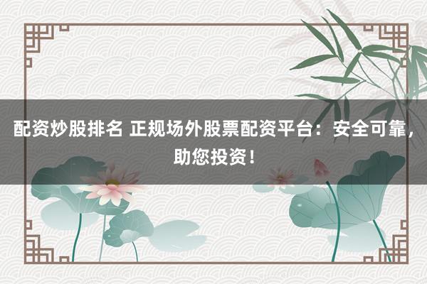 配资炒股排名 正规场外股票配资平台：安全可靠，助您投资！