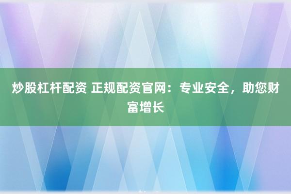 炒股杠杆配资 正规配资官网：专业安全，助您财富增长