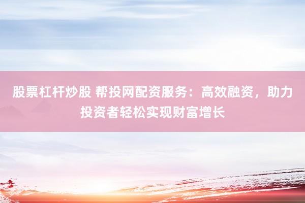 股票杠杆炒股 帮投网配资服务：高效融资，助力投资者轻松实现财富增长