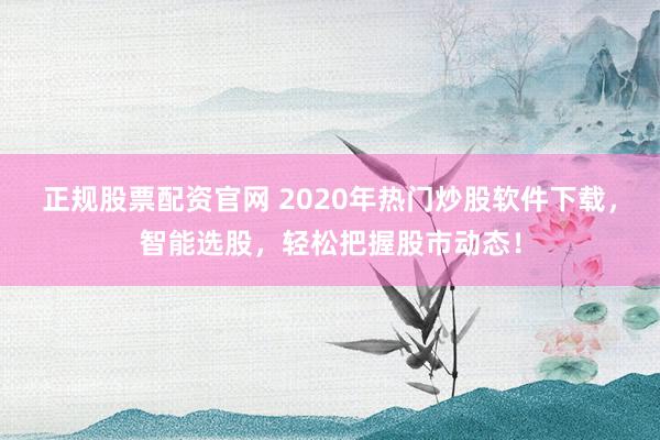 正规股票配资官网 2020年热门炒股软件下载，智能选股，轻松把握股市动态！