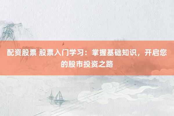 配资股票 股票入门学习：掌握基础知识，开启您的股市投资之路