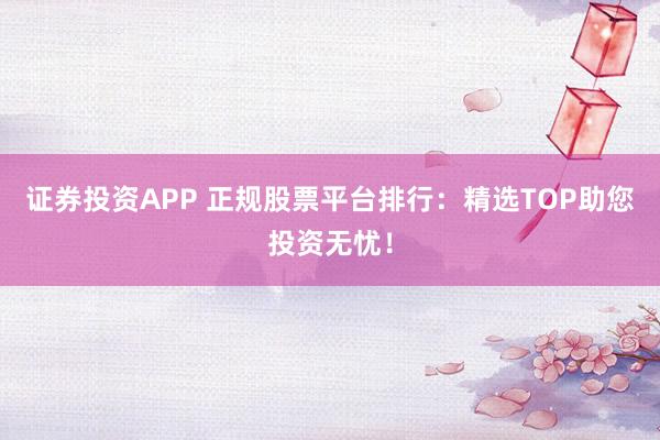 证券投资APP 正规股票平台排行：精选TOP助您投资无忧！