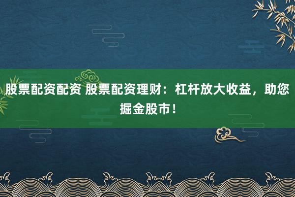 股票配资配资 股票配资理财：杠杆放大收益，助您掘金股市！