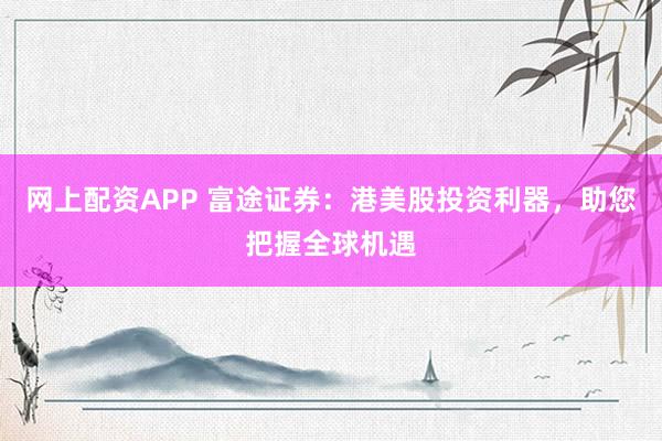 网上配资APP 富途证券：港美股投资利器，助您把握全球机遇