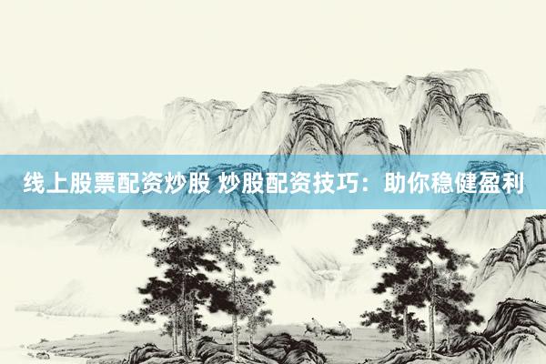线上股票配资炒股 炒股配资技巧：助你稳健盈利