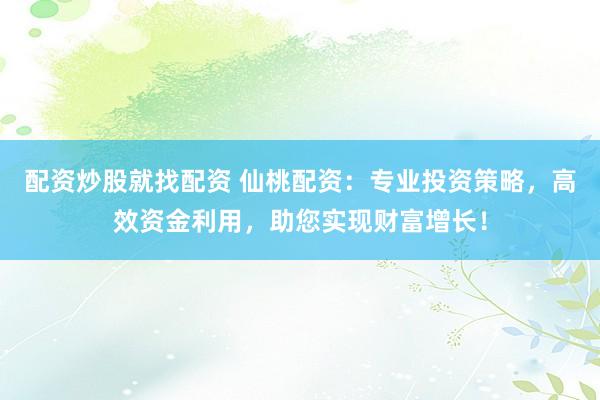 配资炒股就找配资 仙桃配资：专业投资策略，高效资金利用，助您实现财富增长！