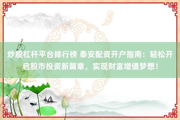 炒股杠杆平台排行榜 泰安配资开户指南：轻松开启股市投资新篇章，实现财富增值梦想！
