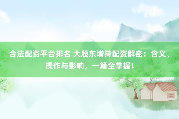 合法配资平台排名 大股东增持配资解密：含义、操作与影响，一篇全掌握！