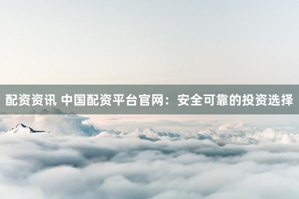 配资资讯 中国配资平台官网：安全可靠的投资选择
