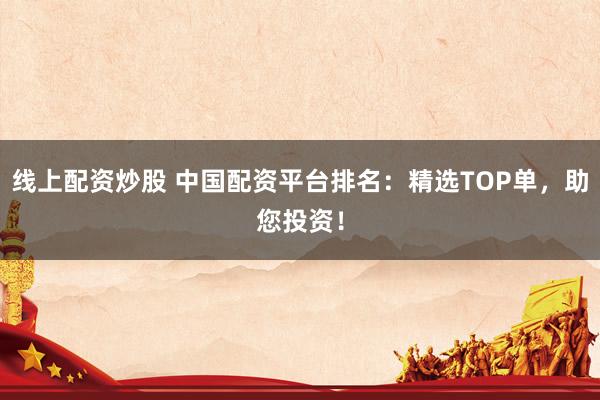 线上配资炒股 中国配资平台排名：精选TOP单，助您投资！