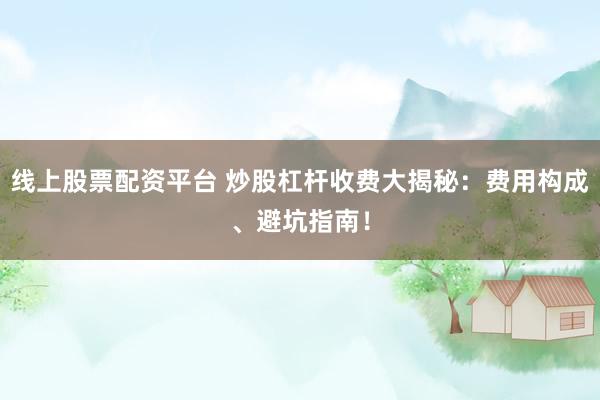 线上股票配资平台 炒股杠杆收费大揭秘：费用构成、避坑指南！