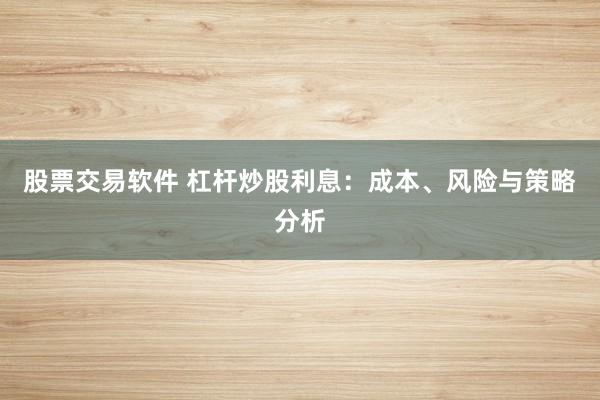 股票交易软件 杠杆炒股利息：成本、风险与策略分析