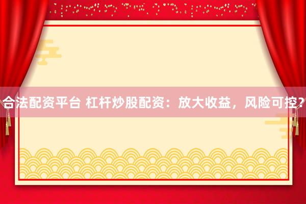 合法配资平台 杠杆炒股配资：放大收益，风险可控？