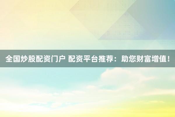 全国炒股配资门户 配资平台推荐：助您财富增值！