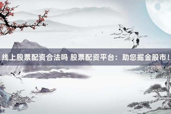 线上股票配资合法吗 股票配资平台：助您掘金股市！