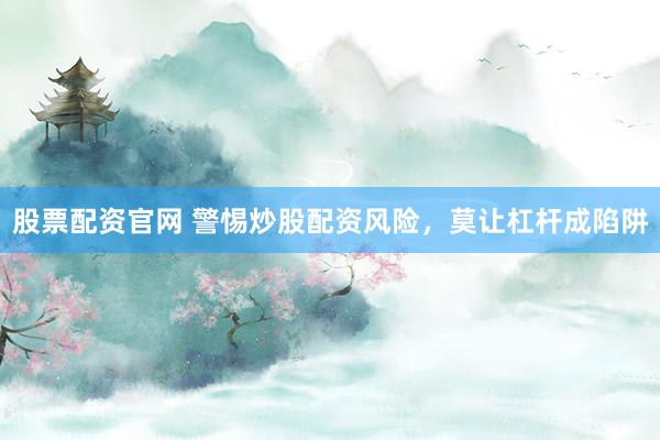 股票配资官网 警惕炒股配资风险，莫让杠杆成陷阱