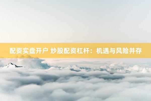 配资实盘开户 炒股配资杠杆：机遇与风险并存