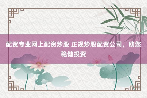 配资专业网上配资炒股 正规炒股配资公司，助您稳健投资