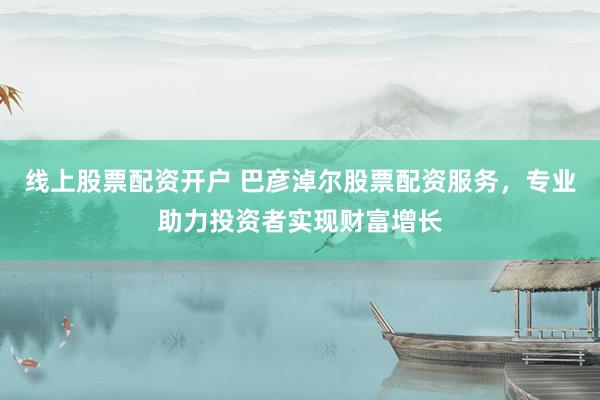 线上股票配资开户 巴彦淖尔股票配资服务，专业助力投资者实现财富增长
