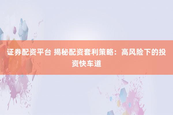 证券配资平台 揭秘配资套利策略：高风险下的投资快车道