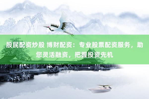 股民配资炒股 博财配资：专业股票配资服务，助您灵活融资，把握投资先机