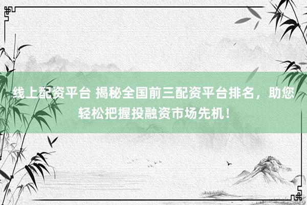 线上配资平台 揭秘全国前三配资平台排名，助您轻松把握投融资市场先机！