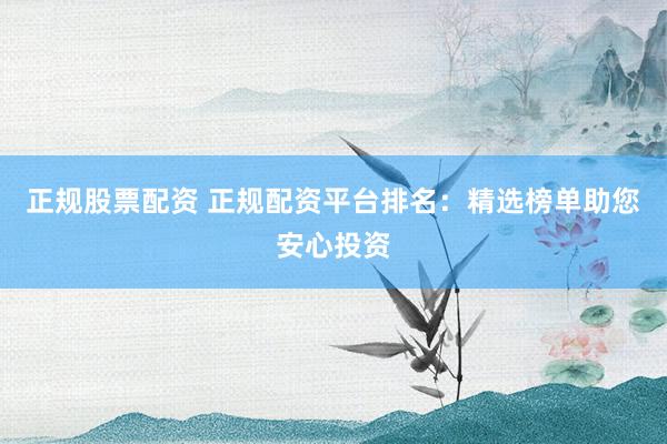 正规股票配资 正规配资平台排名：精选榜单助您安心投资