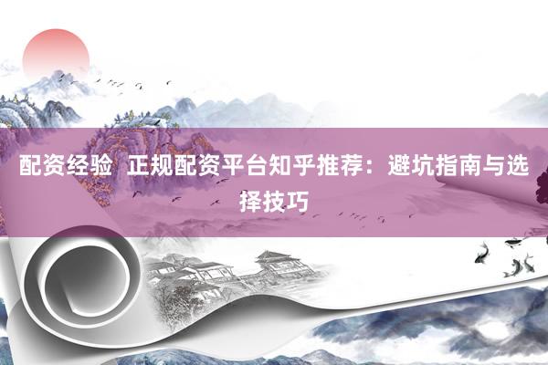 配资经验  正规配资平台知乎推荐：避坑指南与选择技巧