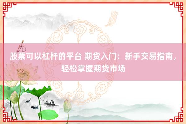 股票可以杠杆的平台 期货入门：新手交易指南，轻松掌握期货市场