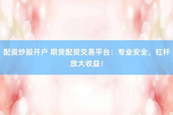 配资炒股开户 期货配资交易平台：专业安全，杠杆放大收益！
