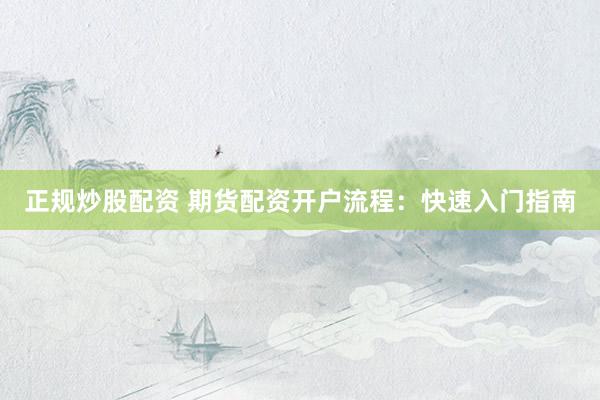 正规炒股配资 期货配资开户流程：快速入门指南