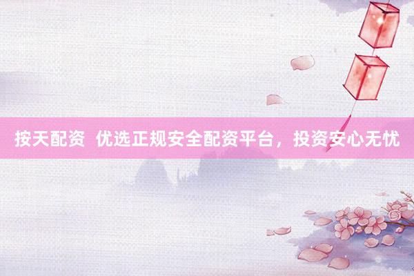 按天配资  优选正规安全配资平台，投资安心无忧