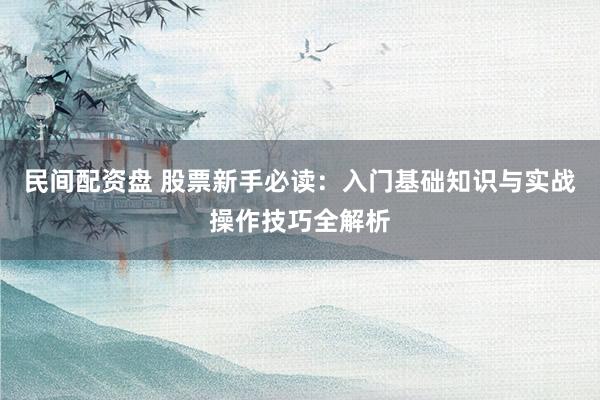 民间配资盘 股票新手必读：入门基础知识与实战操作技巧全解析