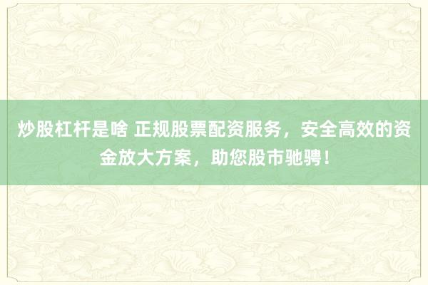 炒股杠杆是啥 正规股票配资服务，安全高效的资金放大方案，助您股市驰骋！