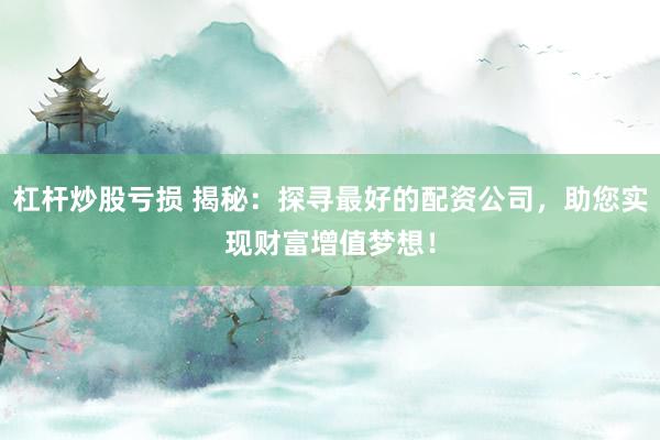 杠杆炒股亏损 揭秘：探寻最好的配资公司，助您实现财富增值梦想！