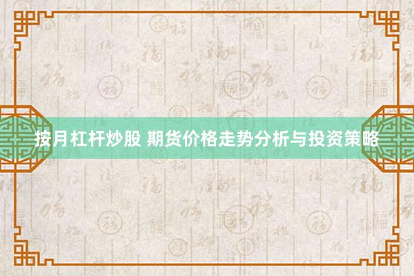 按月杠杆炒股 期货价格走势分析与投资策略