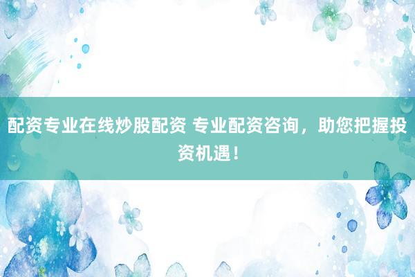 配资专业在线炒股配资 专业配资咨询，助您把握投资机遇！