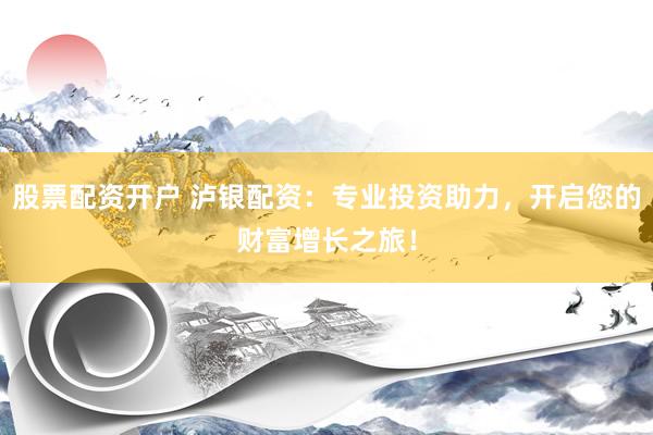 股票配资开户 泸银配资：专业投资助力，开启您的财富增长之旅！