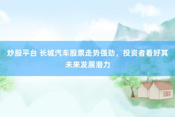 炒股平台 长城汽车股票走势强劲，投资者看好其未来发展潜力