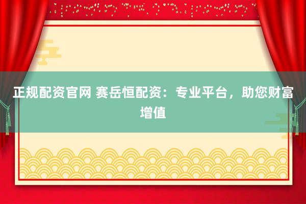 正规配资官网 赛岳恒配资：专业平台，助您财富增值
