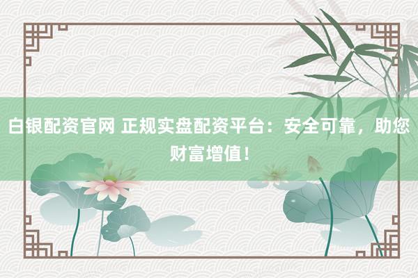 白银配资官网 正规实盘配资平台：安全可靠，助您财富增值！