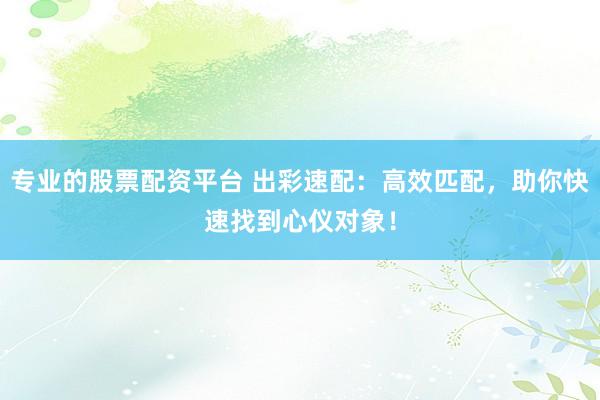 专业的股票配资平台 出彩速配：高效匹配，助你快速找到心仪对象！