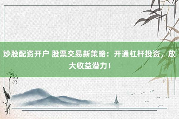 炒股配资开户 股票交易新策略：开通杠杆投资，放大收益潜力！